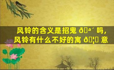 风铃的含义是招鬼 🪴 吗,风铃有什么不好的寓 🦈 意